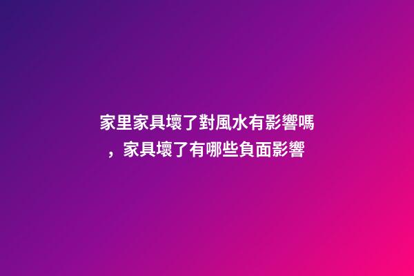 家里家具壞了對風水有影響嗎，家具壞了有哪些負面影響